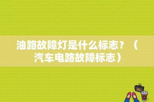 油路故障灯是什么标志？（汽车电路故障标志）-图1