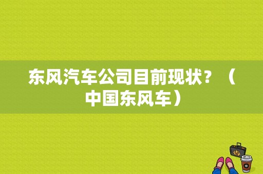 东风汽车公司目前现状？（中国东风车）-图1