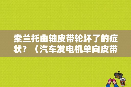 索兰托曲轴皮带轮坏了的症状？（汽车发电机单向皮带轮故障）-图1