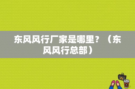 东风风行厂家是哪里？（东风风行总部）-图1