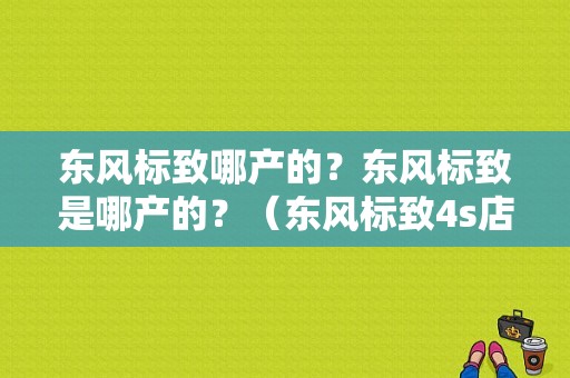东风标致哪产的？东风标致是哪产的？（东风标致4s店 成都）-图1