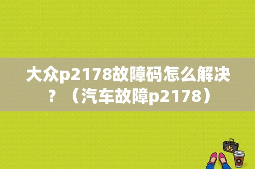 大众p2178故障码怎么解决？（汽车故障p2178）-图1