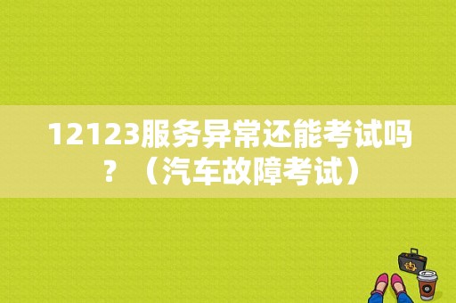 12123服务异常还能考试吗？（汽车故障考试）-图1