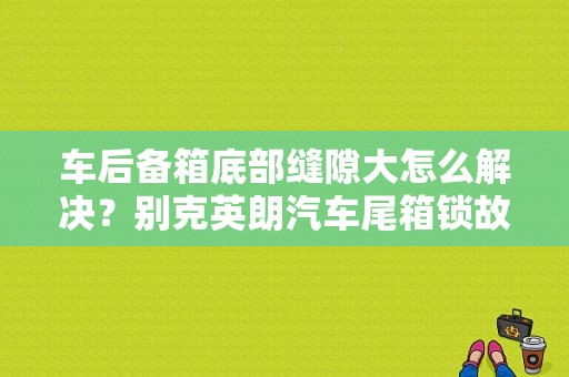 车后备箱底部缝隙大怎么解决？别克英朗汽车尾箱锁故障-图1
