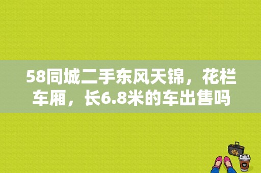 58同城二手东风天锦，花栏车厢，长6.8米的车出售吗？（成都二手东风天龙）-图1
