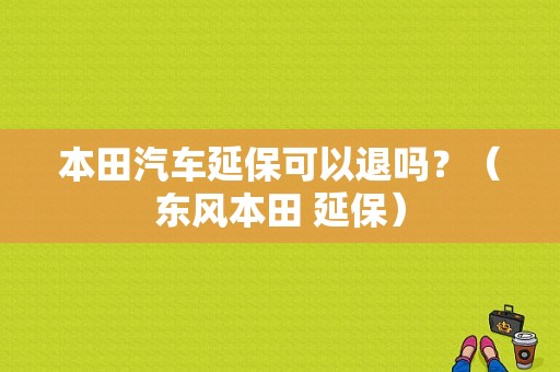 本田汽车延保可以退吗？（东风本田 延保）-图1