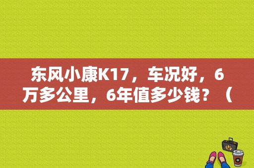东风小康K17，车况好，6万多公里，6年值多少钱？（二手东风小康k17价格）-图1
