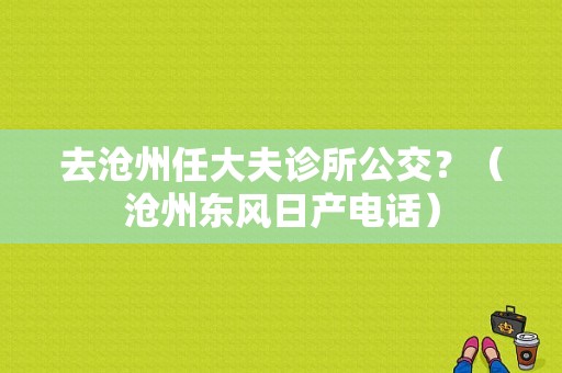 去沧州任大夫诊所公交？（沧州东风日产电话）-图1