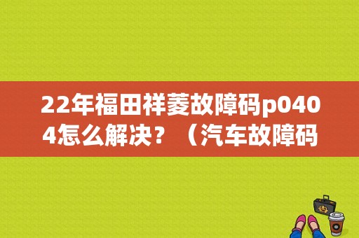 22年福田祥菱故障码p0404怎么解决？（汽车故障码 P0404）-图1