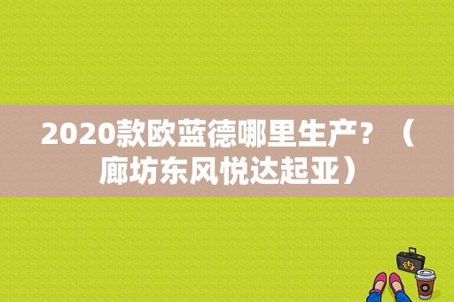 2020款欧蓝德哪里生产？（廊坊东风悦达起亚）-图1