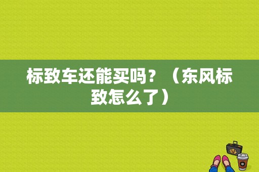 标致车还能买吗？（东风标致怎么了）-图1