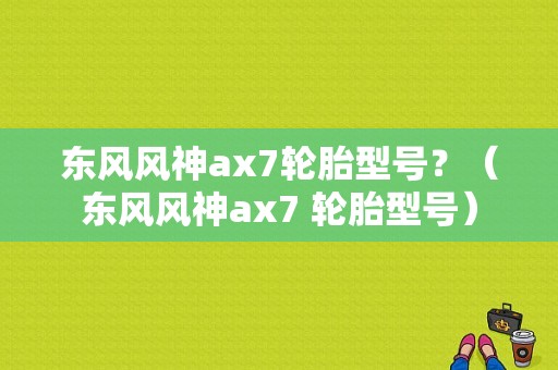 东风风神ax7轮胎型号？（东风风神ax7 轮胎型号）-图1
