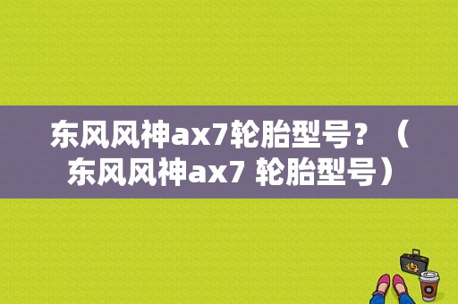 东风风神ax7轮胎型号？（东风风神ax7 轮胎型号）-图1