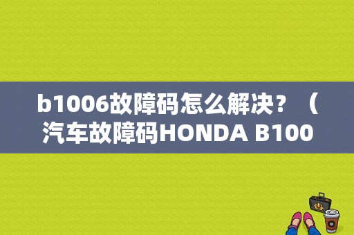 b1006故障码怎么解决？（汽车故障码HONDA B1006）