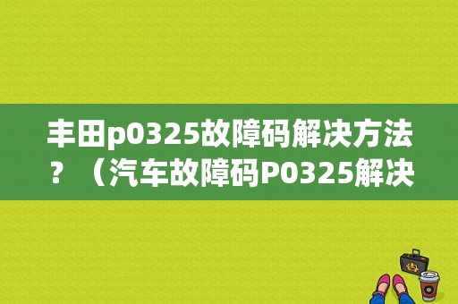 丰田p0325故障码解决方法？（汽车故障码P0325解决）-图1