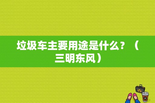 垃圾车主要用途是什么？（三明东风）-图1