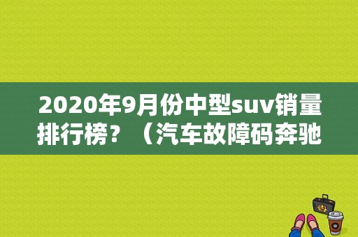2020年9月份中型suv销量排行榜？（汽车故障码奔驰 556E00）-图1