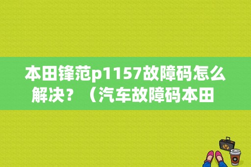 本田锋范p1157故障码怎么解决？（汽车故障码本田 B1157）-图1