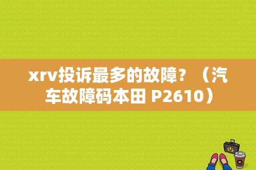 xrv投诉最多的故障？（汽车故障码本田 P2610）-图1