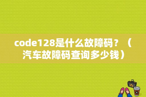 code128是什么故障码？（汽车故障码查询多少钱）-图1
