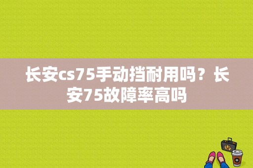长安cs75手动挡耐用吗？长安75故障率高吗-图1