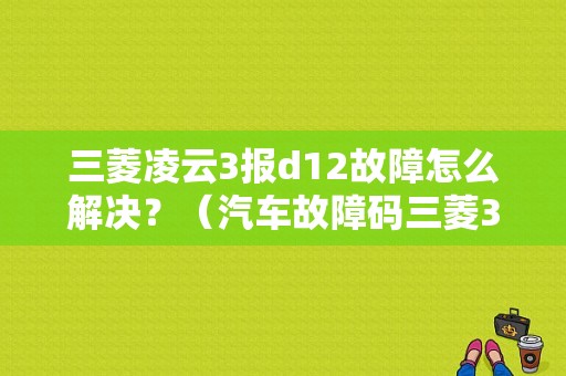 三菱凌云3报d12故障怎么解决？（汽车故障码三菱33）-图1