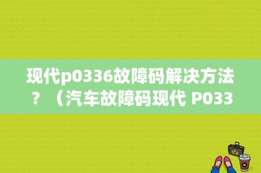 现代p0336故障码解决方法？（汽车故障码现代 P0336）-图1
