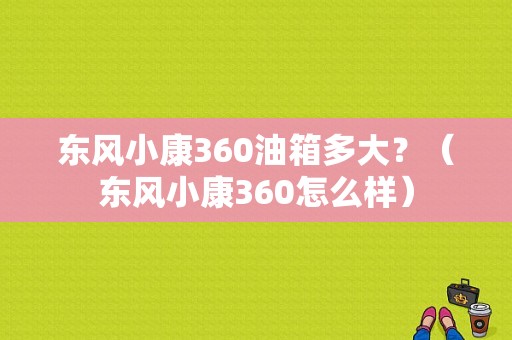 东风小康360油箱多大？（东风小康360怎么样）