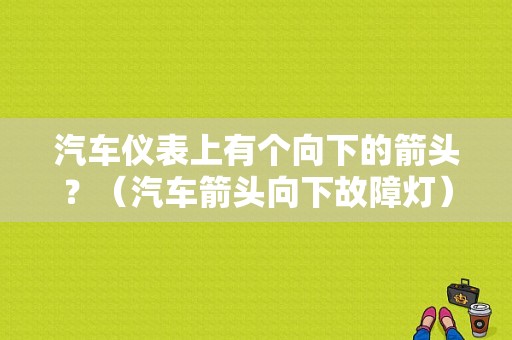 汽车仪表上有个向下的箭头？（汽车箭头向下故障灯）-图1