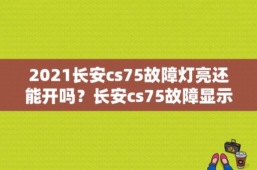 2021长安cs75故障灯亮还能开吗？长安cs75故障显示灯-图1