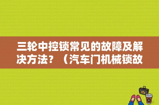 三轮中控锁常见的故障及解决方法？（汽车门机械锁故障）-图1