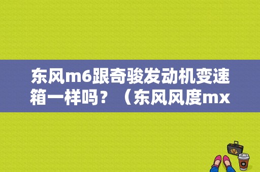 东风m6跟奇骏发动机变速箱一样吗？（东风风度mx6和老奇骏）-图2