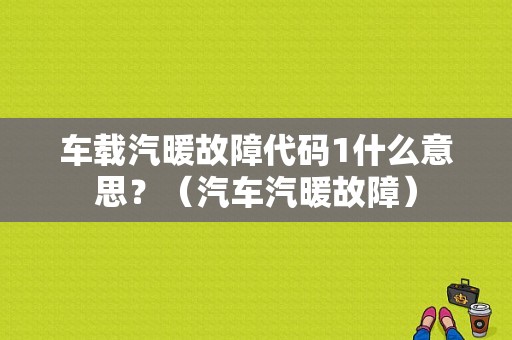 车载汽暖故障代码1什么意思？（汽车汽暖故障）-图1