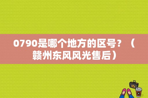 0790是哪个地方的区号？（赣州东风风光售后）-图1
