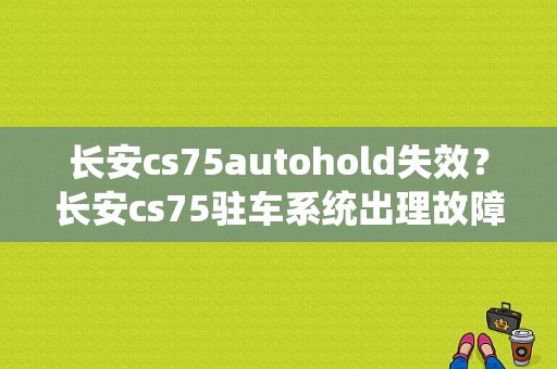 长安cs75autohold失效？长安cs75驻车系统出理故障-图1