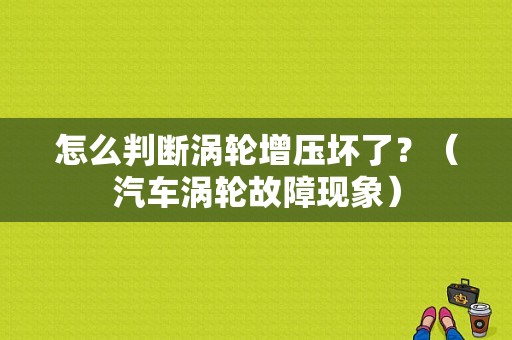 怎么判断涡轮增压坏了？（汽车涡轮故障现象）-图1