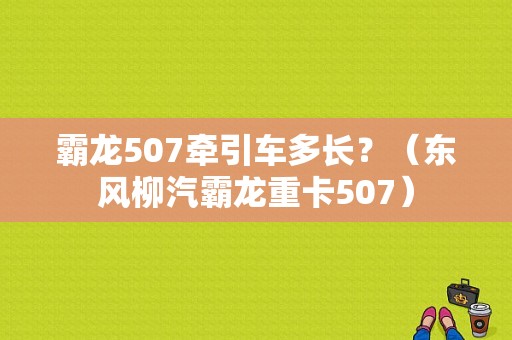霸龙507牵引车多长？（东风柳汽霸龙重卡507）-图1