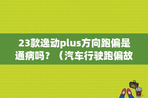 23款逸动plus方向跑偏是通病吗？（汽车行驶跑偏故障案例）-图1