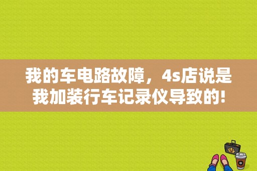 我的车电路故障，4s店说是我加装行车记录仪导致的!真的假的?加装记录仪会搞坏车子线路？（汽车油路 故障）-图1
