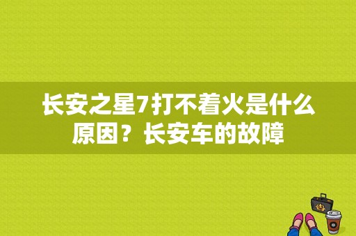 长安之星7打不着火是什么原因？长安车的故障-图1