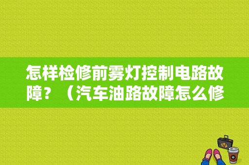 怎样检修前雾灯控制电路故障？（汽车油路故障怎么修）
