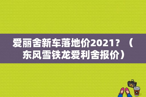 爱丽舍新车落地价2021？（东风雪铁龙爱利舍报价）-图1