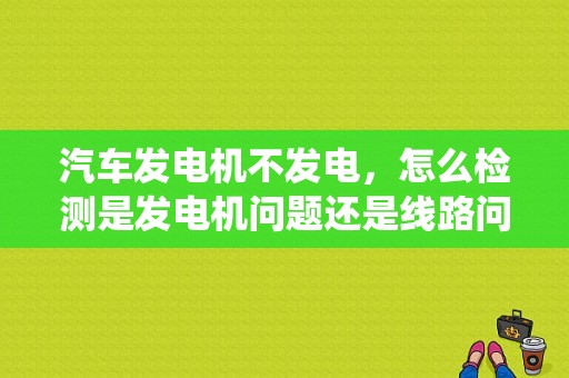 汽车发电机不发电，怎么检测是发电机问题还是线路问题。希望师傅能给点谜精？（汽修发电系统故障）-图1