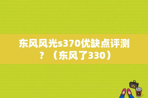 东风风光s370优缺点评测？（东风了330）-图1