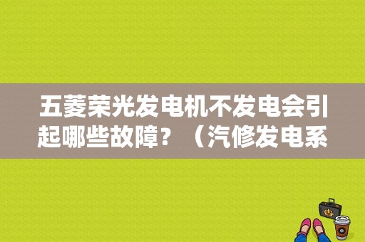 五菱荣光发电机不发电会引起哪些故障？（汽修发电系统故障大全）-图1