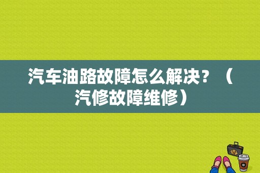 汽车油路故障怎么解决？（汽修故障维修）-图1