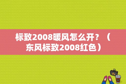 标致2008暖风怎么开？（东风标致2008红色）-图1