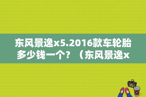 东风景逸x5.2016款车轮胎多少钱一个？（东风景逸x5轮胎多少钱）-图1