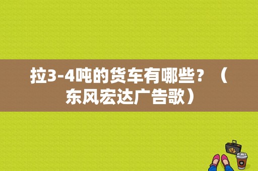 拉3-4吨的货车有哪些？（东风宏达广告歌）-图1