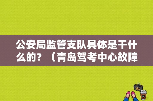 公安局监管支队具体是干什么的？（青岛驾考中心故障）-图1